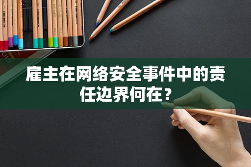 雇主在网络安全事件中的责任边界何在？