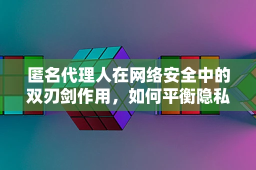 匿名代理人在网络安全中的双刃剑作用，如何平衡隐私与安全？