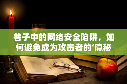 巷子中的网络安全陷阱，如何避免成为攻击者的‘隐秘入口’？