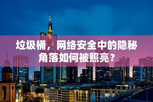 垃圾桶，网络安全中的隐秘角落如何被照亮？