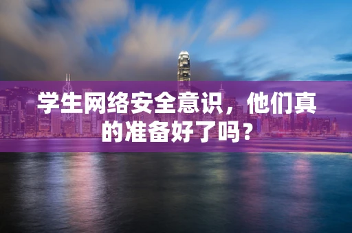学生网络安全意识，他们真的准备好了吗？