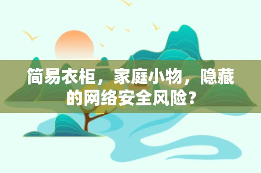 简易衣柜，家庭小物，隐藏的网络安全风险？