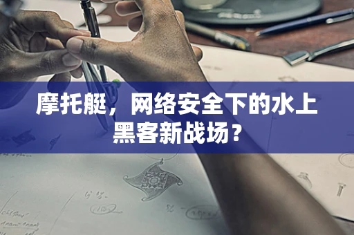 摩托艇，网络安全下的水上黑客新战场？
