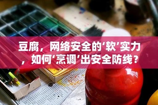 豆腐，网络安全的‘软’实力，如何‘烹调’出安全防线？