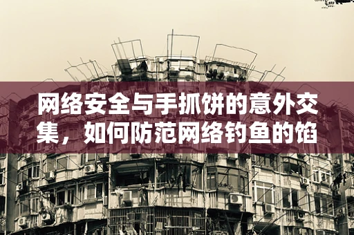 网络安全与手抓饼的意外交集，如何防范网络钓鱼的馅料？