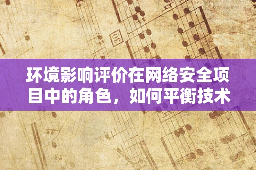 环境影响评价在网络安全项目中的角色，如何平衡技术进步与生态安全？