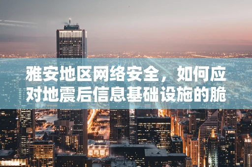 雅安地区网络安全，如何应对地震后信息基础设施的脆弱性？