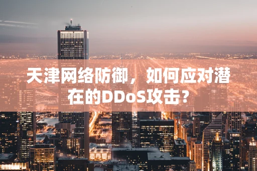 天津网络防御，如何应对潜在的DDoS攻击？