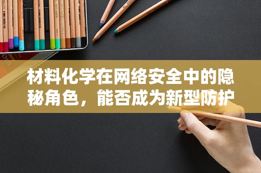 材料化学在网络安全中的隐秘角色，能否成为新型防护盾？