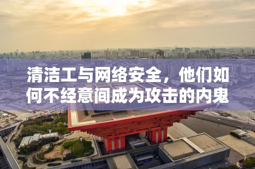 清洁工与网络安全，他们如何不经意间成为攻击的内鬼？