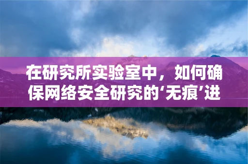 在研究所实验室中，如何确保网络安全研究的‘无痕’进行？