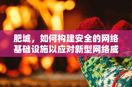 肥城，如何构建安全的网络基础设施以应对新型网络威胁？