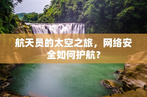 航天员的太空之旅，网络安全如何护航？