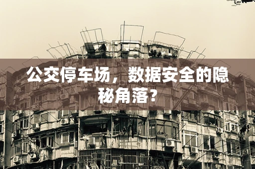 公交停车场，数据安全的隐秘角落？