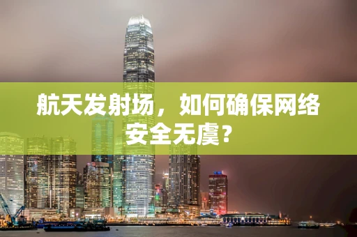 航天发射场，如何确保网络安全无虞？