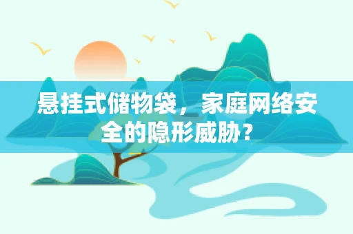 悬挂式储物袋，家庭网络安全的隐形威胁？