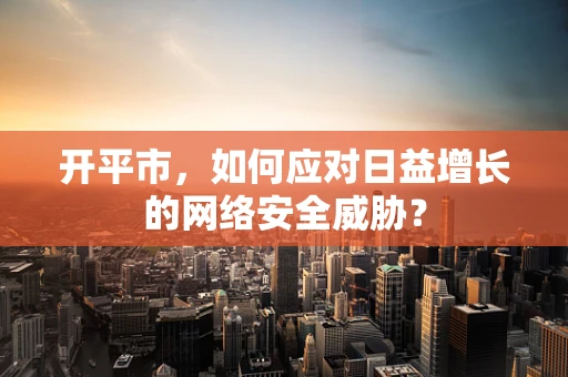 开平市，如何应对日益增长的网络安全威胁？