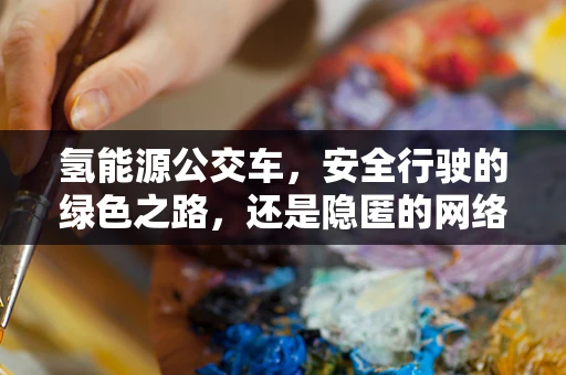 氢能源公交车，安全行驶的绿色之路，还是隐匿的网络安全风险？