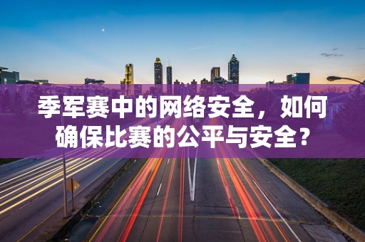 季军赛中的网络安全，如何确保比赛的公平与安全？