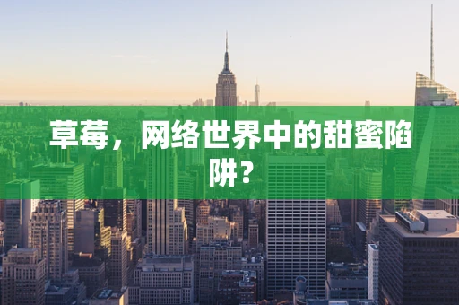 草莓，网络世界中的甜蜜陷阱？