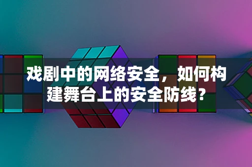 戏剧中的网络安全，如何构建舞台上的安全防线？