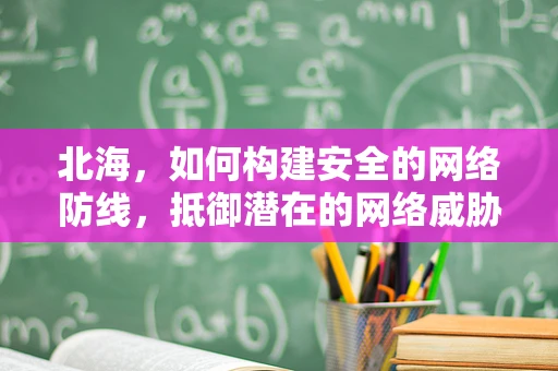 北海，如何构建安全的网络防线，抵御潜在的网络威胁？