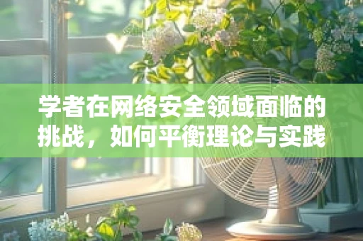 学者在网络安全领域面临的挑战，如何平衡理论与实践？
