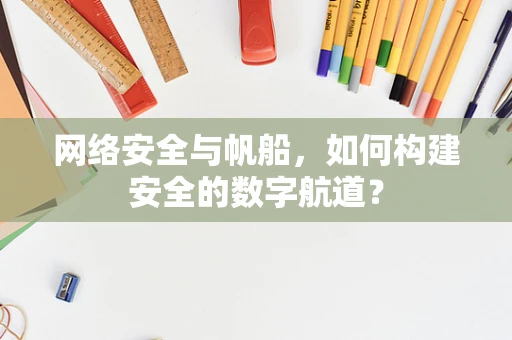 网络安全与帆船，如何构建安全的数字航道？