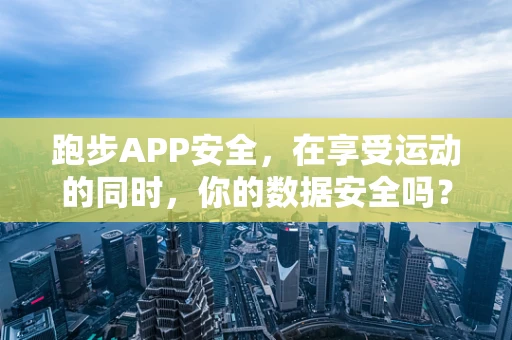跑步APP安全，在享受运动的同时，你的数据安全吗？