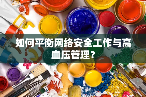 如何平衡网络安全工作与高血压管理？
