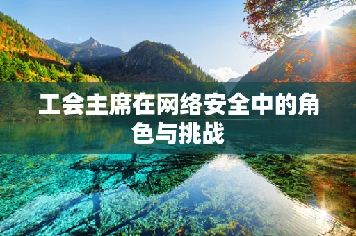 工会主席在网络安全中的角色与挑战