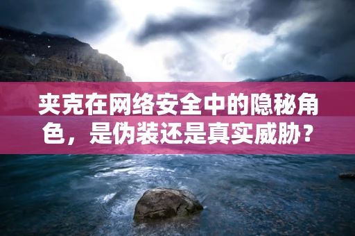 夹克在网络安全中的隐秘角色，是伪装还是真实威胁？