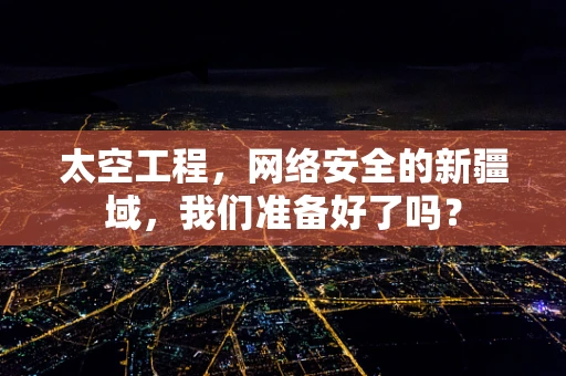 太空工程，网络安全的新疆域，我们准备好了吗？