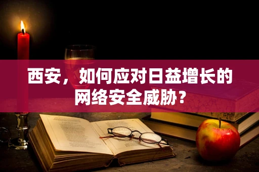 西安，如何应对日益增长的网络安全威胁？