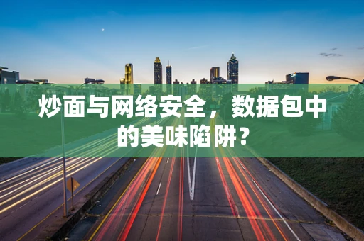 炒面与网络安全，数据包中的美味陷阱？