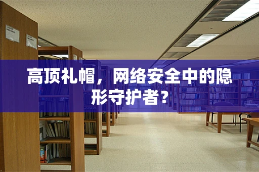 高顶礼帽，网络安全中的隐形守护者？