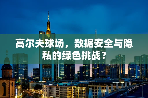高尔夫球场，数据安全与隐私的绿色挑战？