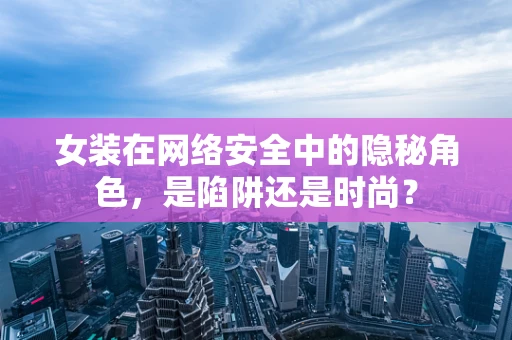 女装在网络安全中的隐秘角色，是陷阱还是时尚？