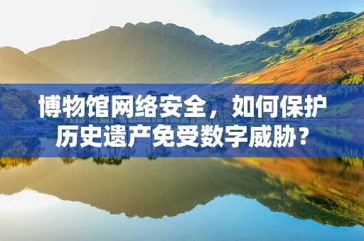 博物馆网络安全，如何保护历史遗产免受数字威胁？
