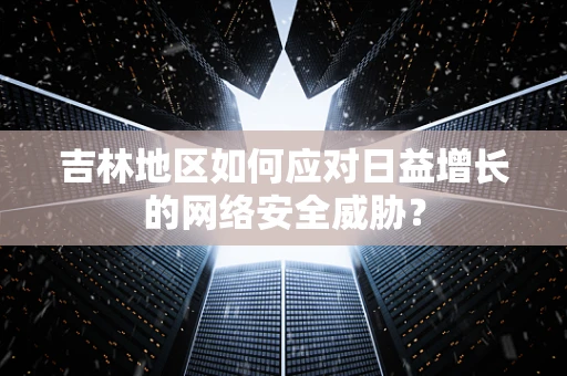 吉林地区如何应对日益增长的网络安全威胁？