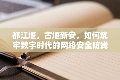 都江堰，古堰新安，如何筑牢数字时代的网络安全防线？