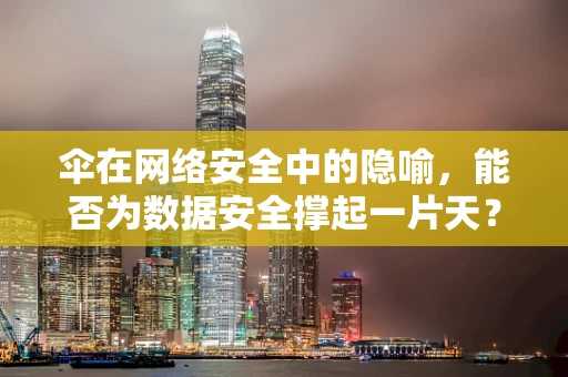 伞在网络安全中的隐喻，能否为数据安全撑起一片天？