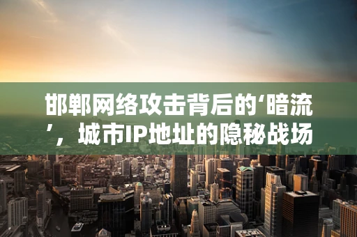 邯郸网络攻击背后的‘暗流’，城市IP地址的隐秘战场