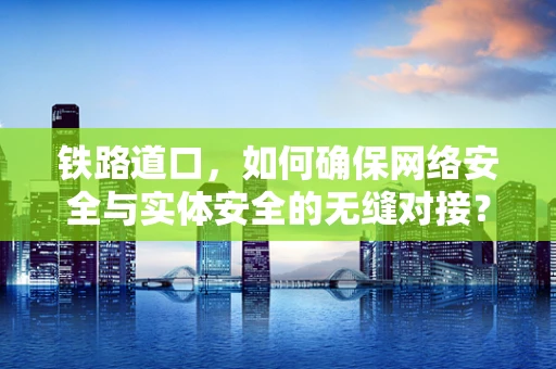 铁路道口，如何确保网络安全与实体安全的无缝对接？