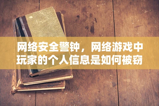 网络安全警钟，网络游戏中玩家的个人信息是如何被窃取的？