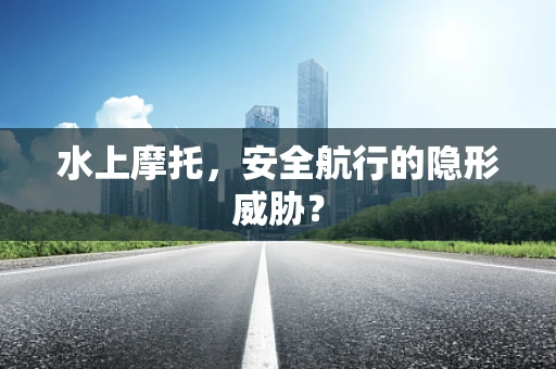 水上摩托，安全航行的隐形威胁？