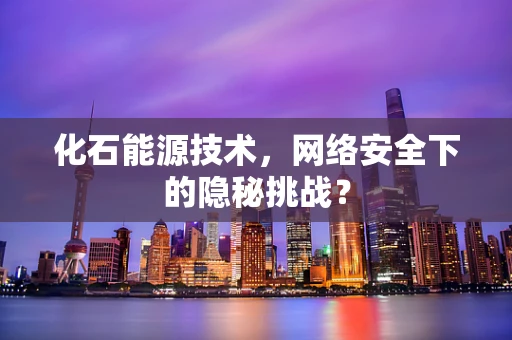 化石能源技术，网络安全下的隐秘挑战？