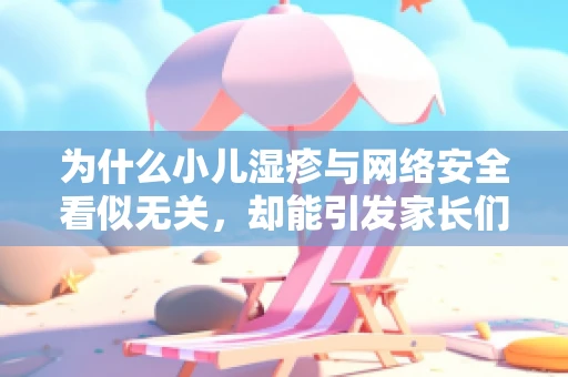 为什么小儿湿疹与网络安全看似无关，却能引发家长们的数字焦虑？