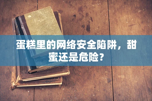 蛋糕里的网络安全陷阱，甜蜜还是危险？