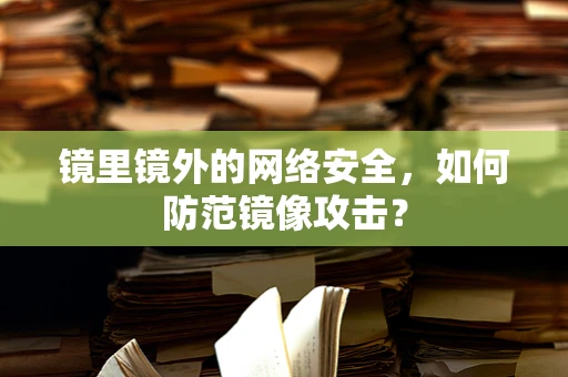 镜里镜外的网络安全，如何防范镜像攻击？